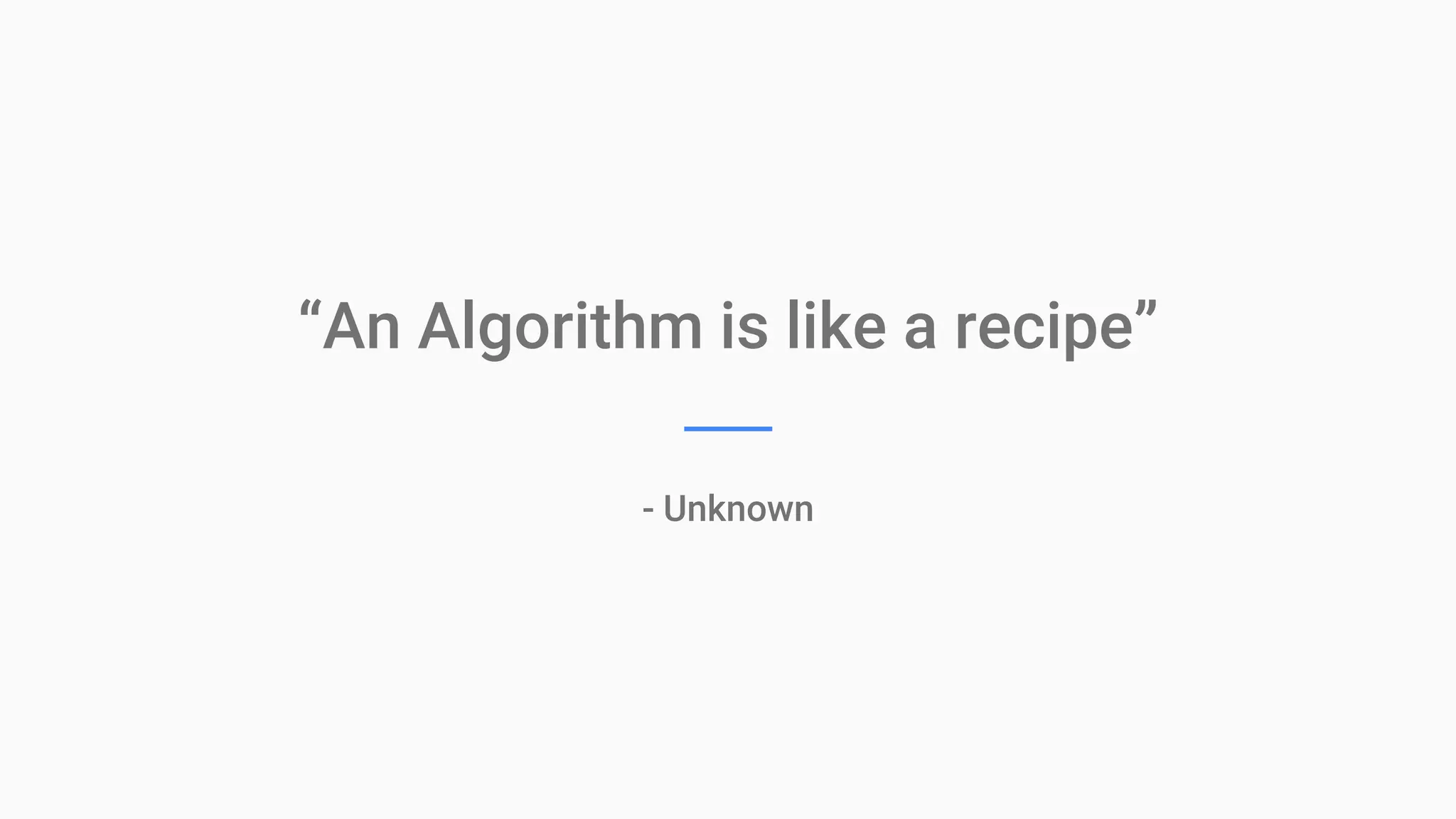“An Algorithm is like a recipe”
- Unknown
 