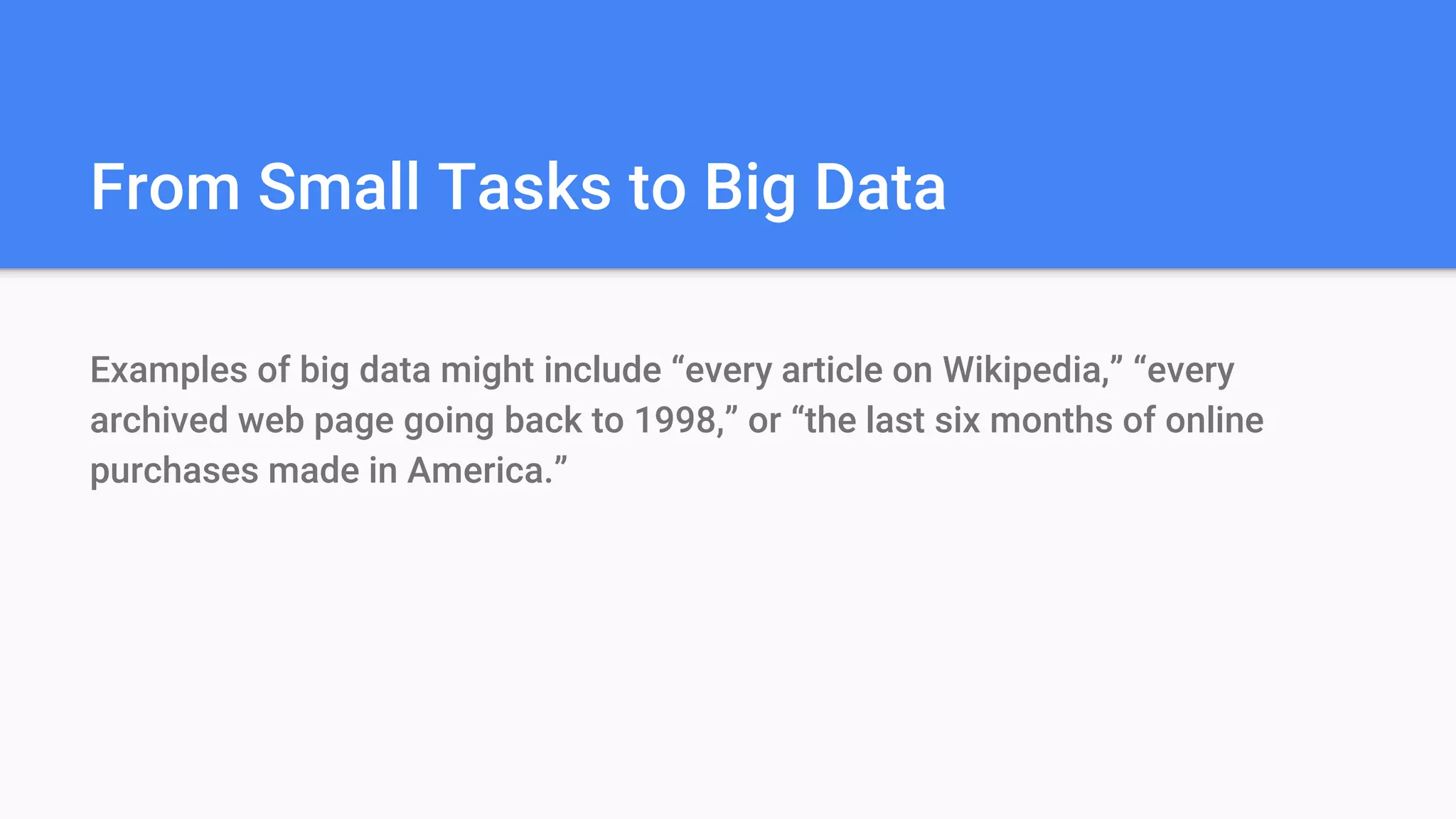 From Small Tasks to Big Data
Examples of big data might include “every article on Wikipedia,” “every
archived web page going back to 1998,” or “the last six months of online
purchases made in America.”
 