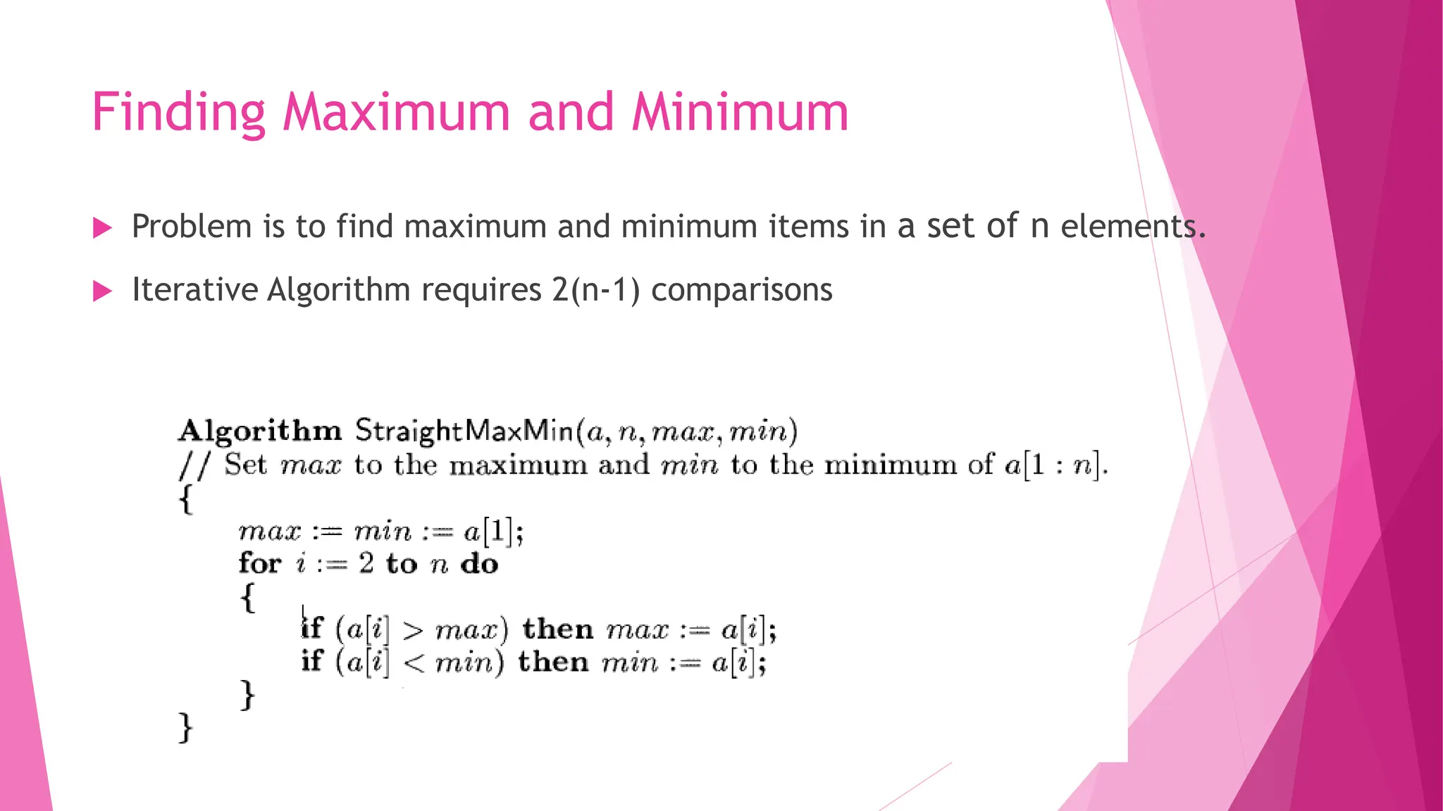 Finding Maximum and Minimum  Problem is to find maximum and minimum items in a set of n elements.  Iterative Algorithm requires 2(n-1) comparisons 