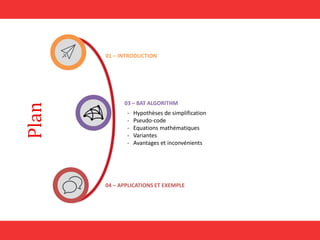 Plan
01 – INTRODUCTION
03 – BAT ALGORITHM
- Hypothèses de simplification
- Pseudo-code
- Equations mathématiques
- Variantes
- Avantages et inconvénients
04 – APPLICATIONS ET EXEMPLE
 