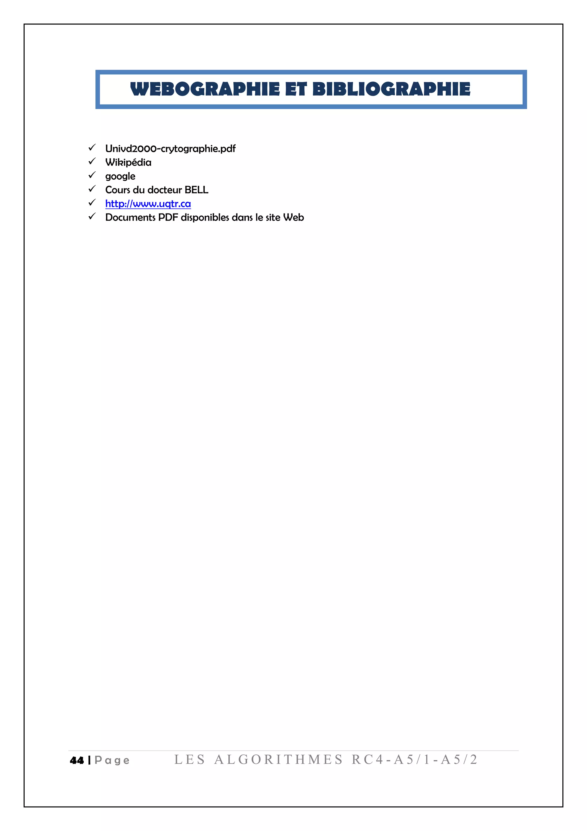 44 | P a g e L E S A L G O R I T H M E S R C 4 - A 5 / 1 - A 5 / 2
WEBOGRAPHIE ET BIBLIOGRAPHIE
 Univd2000-crytographie.pdf
 Wikipédia
 google
 Cours du docteur BELL
 http://www.uqtr.ca
 Documents PDF disponibles dans le site Web
 