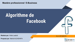 Algorithme de
Facebook
Réalisé par: Wafa Laabidi
Proposé par: Mehdi M.GHDHIFA
A.U: 2018/2019
Mastère professionnel E-Business
 