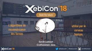@Xebiconfr #Xebicon18 sarahbuisson
Build the future
Sarah Buisson
Craftwomen Java
L’algorithme de
reconnaissance
des formes
utilisé par le
cerveau
humain.
Z Z Z Z
1
 
