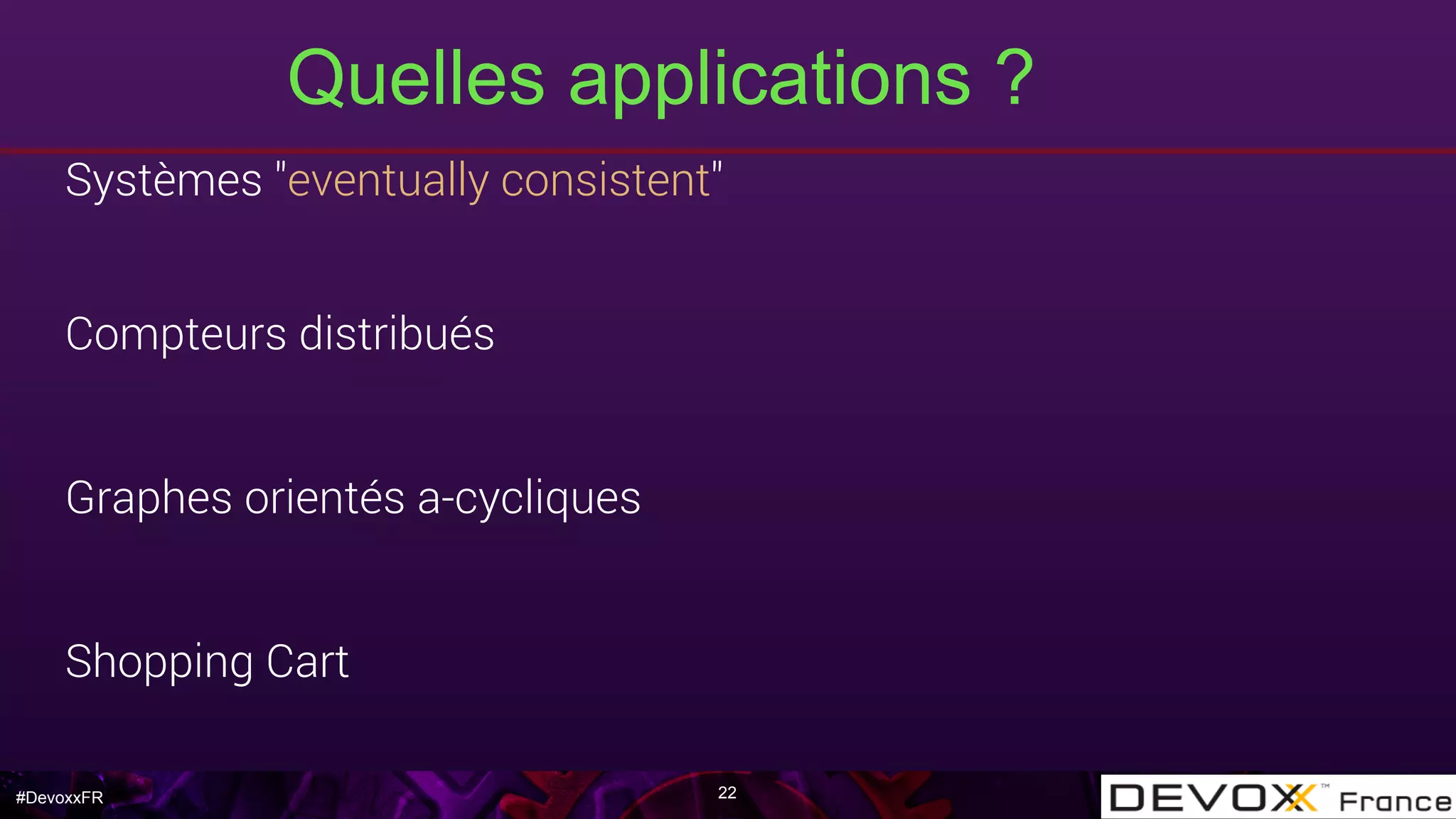 #DevoxxFR
Quelles applications ?
22
Systèmes "eventually consistent"
Compteurs distribués
Graphes orientés a-cycliques
Shopping Cart
 