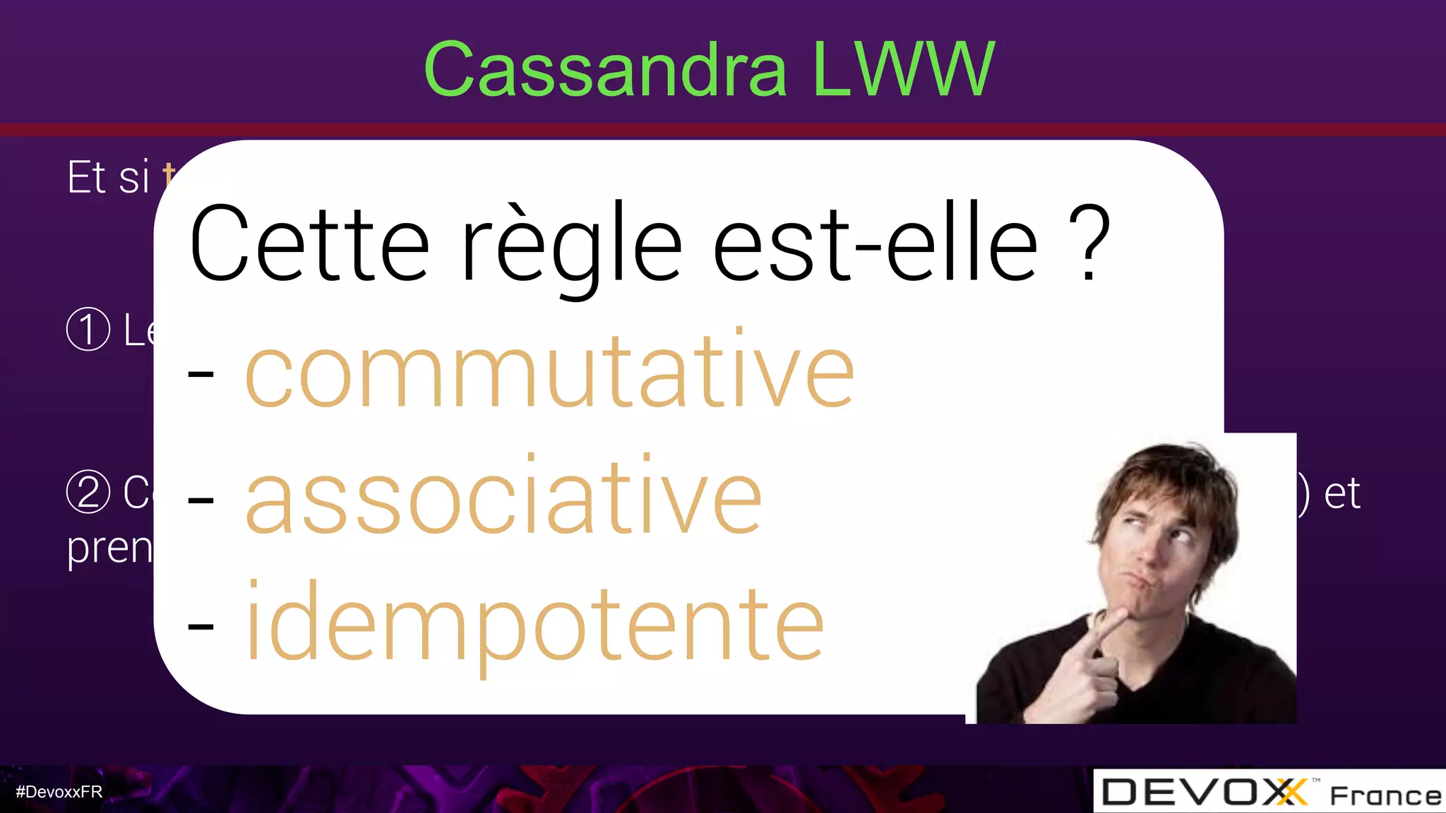 #DevoxxFR
Et si t1 == t2 ? (précision timestamp à la ms) 
Les DELETE sont prioritaires sur les INSERT/UPDATE
Comparer les valeurs par l’ordre de leur type (String, Date …) et
prendre la valeur la plus élevée
Cette règle est-elle ?
- commutative
- associative
- idempotente
Cassandra LWW
 