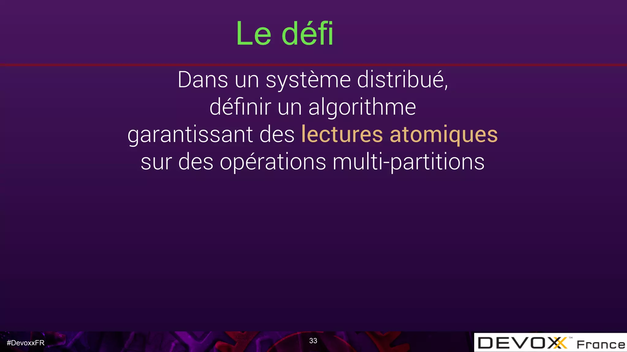 #DevoxxFR
Le défi
33
Dans un système distribué,
déﬁnir un algorithme
garantissant des lectures atomiques
sur des opérations multi-partitions
 