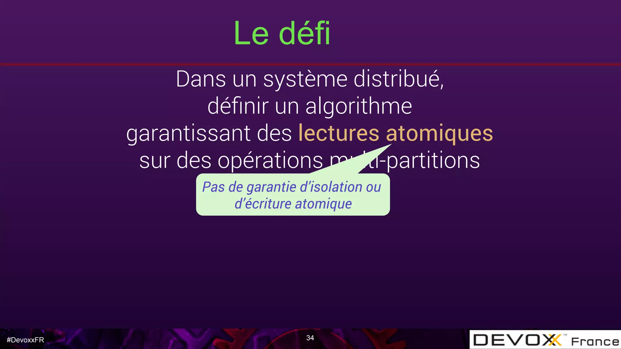 #DevoxxFR
Le défi
34
Dans un système distribué,
déﬁnir un algorithme
garantissant des lectures atomiques
sur des opérations multi-partitions
Pas de garantie d’isolation ou
d’écriture atomique
 