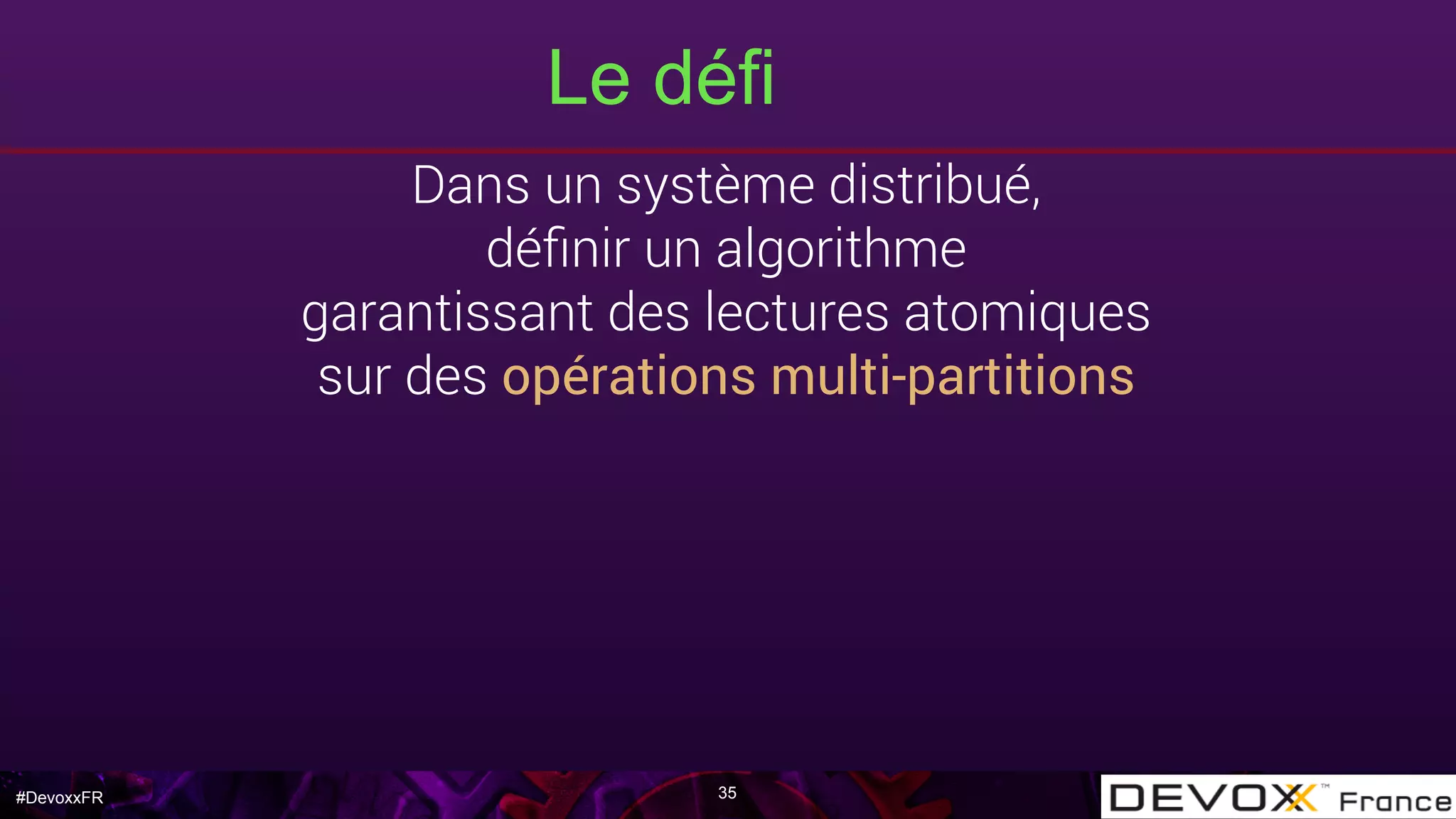 #DevoxxFR
Le défi
35
Dans un système distribué,
déﬁnir un algorithme
garantissant des lectures atomiques
sur des opérations multi-partitions
 