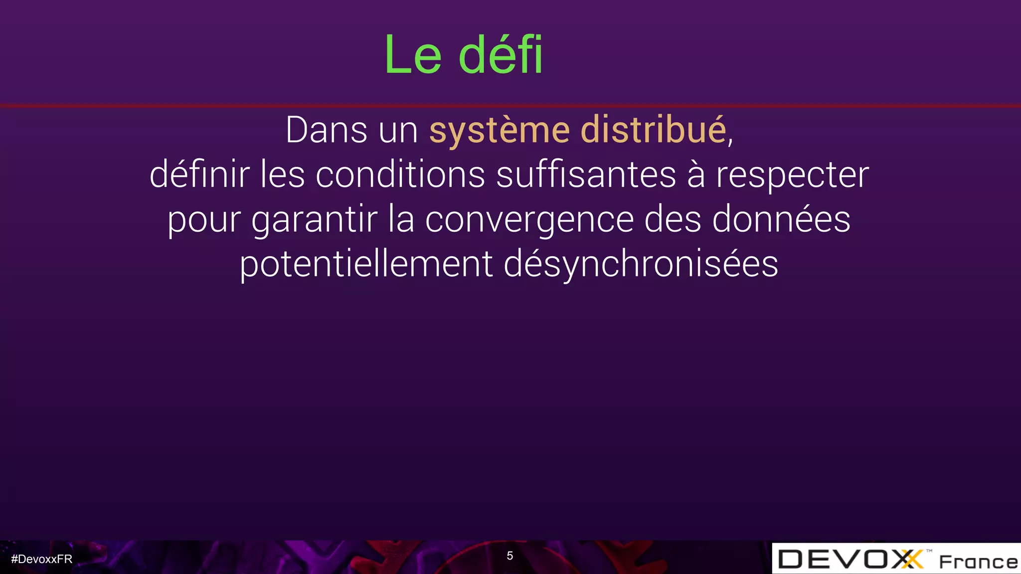 #DevoxxFR
Le défi
5
Dans un système distribué,
déﬁnir les conditions sufﬁsantes à respecter
pour garantir la convergence des données
potentiellement désynchronisées
 