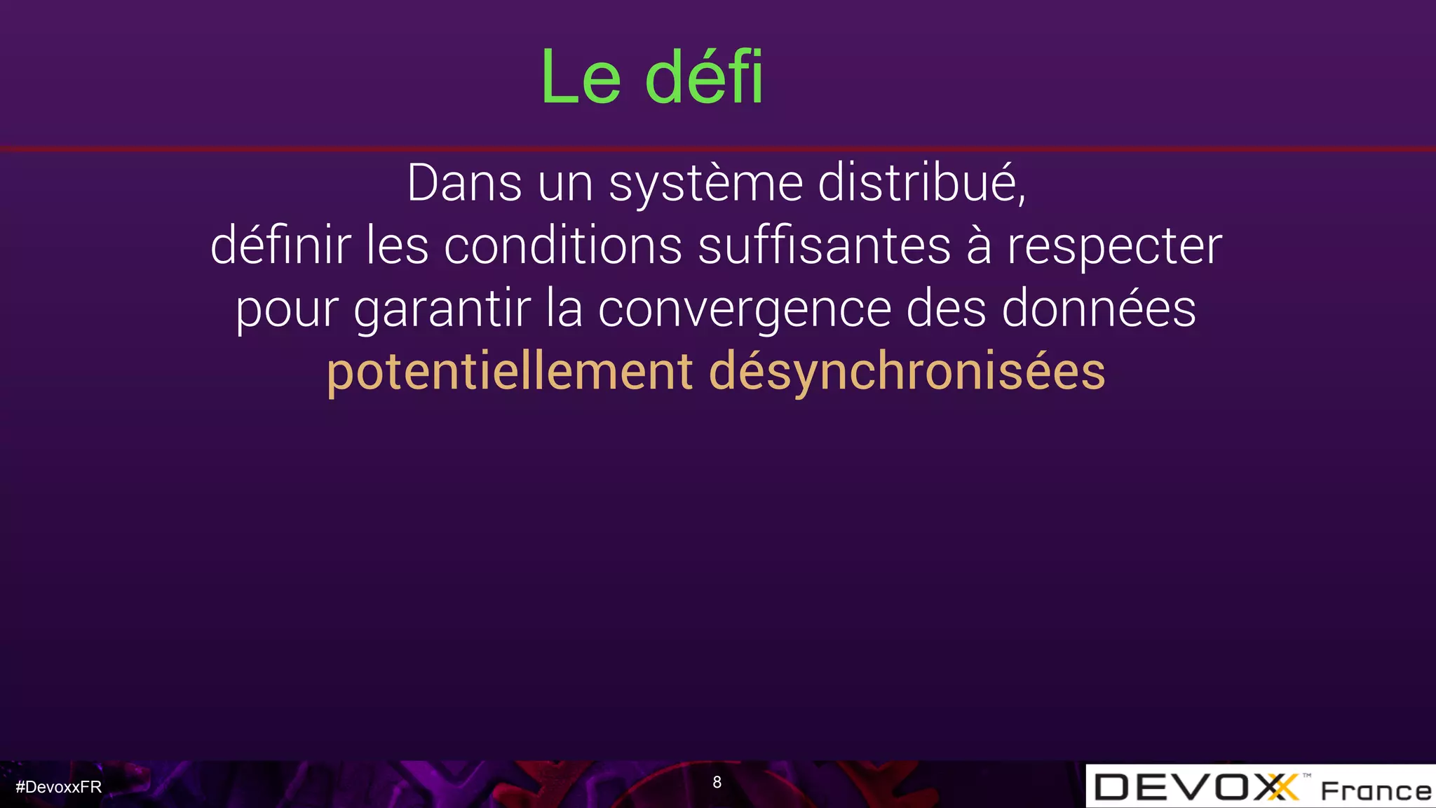 #DevoxxFR
Le défi
8
Dans un système distribué,
déﬁnir les conditions sufﬁsantes à respecter
pour garantir la convergence des données
potentiellement désynchronisées
 