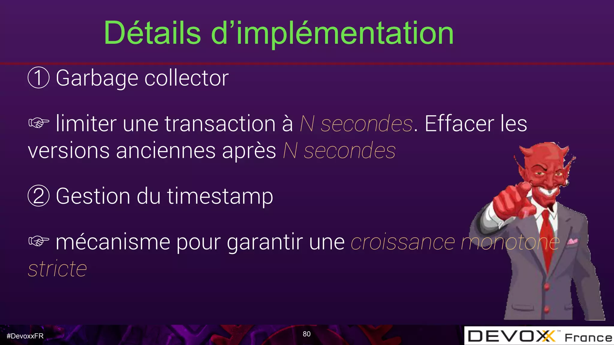 #DevoxxFR
Détails d’implémentation
80
Garbage collector
☞ limiter une transaction à N secondes. Effacer les
versions anciennes après N secondes
Gestion du timestamp
☞ mécanisme pour garantir une croissance monotone
stricte
 