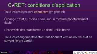 #DevoxxFR
CvRDT: conditions d’application
11
Tous les réplicas sont connectés (en général)
Échange d’état au moins 1 fois, sur un médium ponctuellement
ﬁable
L’ensemble des états forme un demi-treillis borné
Tous les changements d’état transitionnent vers un nouvel état en
suivant l’ordre partiel
 