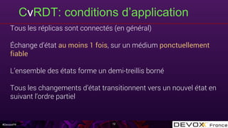 #DevoxxFR
CvRDT: conditions d’application
12
Tous les réplicas sont connectés (en général)
Échange d’état au moins 1 fois, sur un médium ponctuellement
fiable
L’ensemble des états forme un demi-treillis borné
Tous les changements d’état transitionnent vers un nouvel état en
suivant l’ordre partiel
 