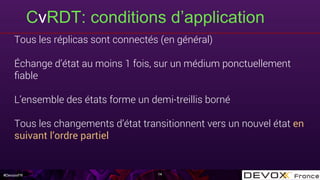 #DevoxxFR
CvRDT: conditions d’application
14
Tous les réplicas sont connectés (en général)
Échange d’état au moins 1 fois, sur un médium ponctuellement
ﬁable
L’ensemble des états forme un demi-treillis borné
Tous les changements d’état transitionnent vers un nouvel état en
suivant l’ordre partiel
 