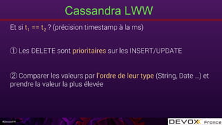 #DevoxxFR
Cassandra LWW
Et si t1 == t2 ? (précision timestamp à la ms) 
Les DELETE sont prioritaires sur les INSERT/UPDATE
Comparer les valeurs par l’ordre de leur type (String, Date …) et
prendre la valeur la plus élevée
 
