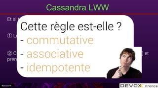 #DevoxxFR
Et si t1 == t2 ? (précision timestamp à la ms) 
Les DELETE sont prioritaires sur les INSERT/UPDATE
Comparer les valeurs par l’ordre de leur type (String, Date …) et
prendre la valeur la plus élevée
Cette règle est-elle ?
- commutative
- associative
- idempotente
Cassandra LWW
 
