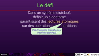 #DevoxxFR
Le défi
34
Dans un système distribué,
déﬁnir un algorithme
garantissant des lectures atomiques
sur des opérations multi-partitions
Pas de garantie d’isolation ou
d’écriture atomique
 