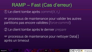 #DevoxxFR
RAMP – Fast (Cas d’erreur)
59
Le client tombe après commit(X, t1)
☞ processus de maintenance pour valider les autres
partitions pas encore validées (force-commit)
Le client tombe après le dernier prepare
☞ processus de maintenance pour nettoyer Data[ ]
après un timeout
 