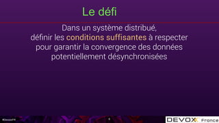 #DevoxxFR
Le défi
6
Dans un système distribué,
déﬁnir les conditions suffisantes à respecter
pour garantir la convergence des données
potentiellement désynchronisées
 
