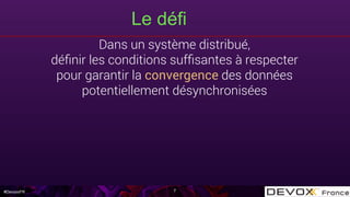 #DevoxxFR
Le défi
7
Dans un système distribué,
déﬁnir les conditions sufﬁsantes à respecter
pour garantir la convergence des données
potentiellement désynchronisées
 