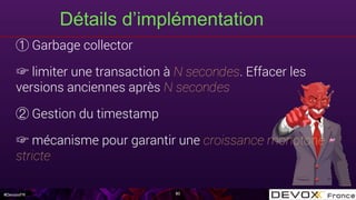 #DevoxxFR
Détails d’implémentation
80
Garbage collector
☞ limiter une transaction à N secondes. Effacer les
versions anciennes après N secondes
Gestion du timestamp
☞ mécanisme pour garantir une croissance monotone
stricte
 
