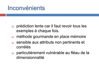 Inconvénients

    prédiction lente car il faut revoir tous les
     exemples à chaque fois.
    méthode gourmande en place mémoire
    sensible aux attributs non pertinents et
     corrélés
    particulièrement vulnérable au fléau de la
     dimensionnalité
 