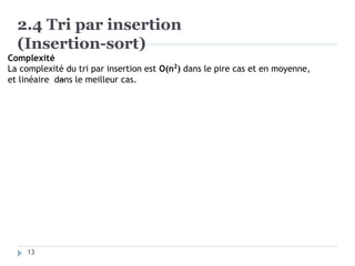 2.4 Tri par insertion
(Insertion-sort)
13
Complexité
La complexité du tri par insertion est O(n2
) dans le pire cas et en moyenne,
et linéaire dans le meilleur cas.
 