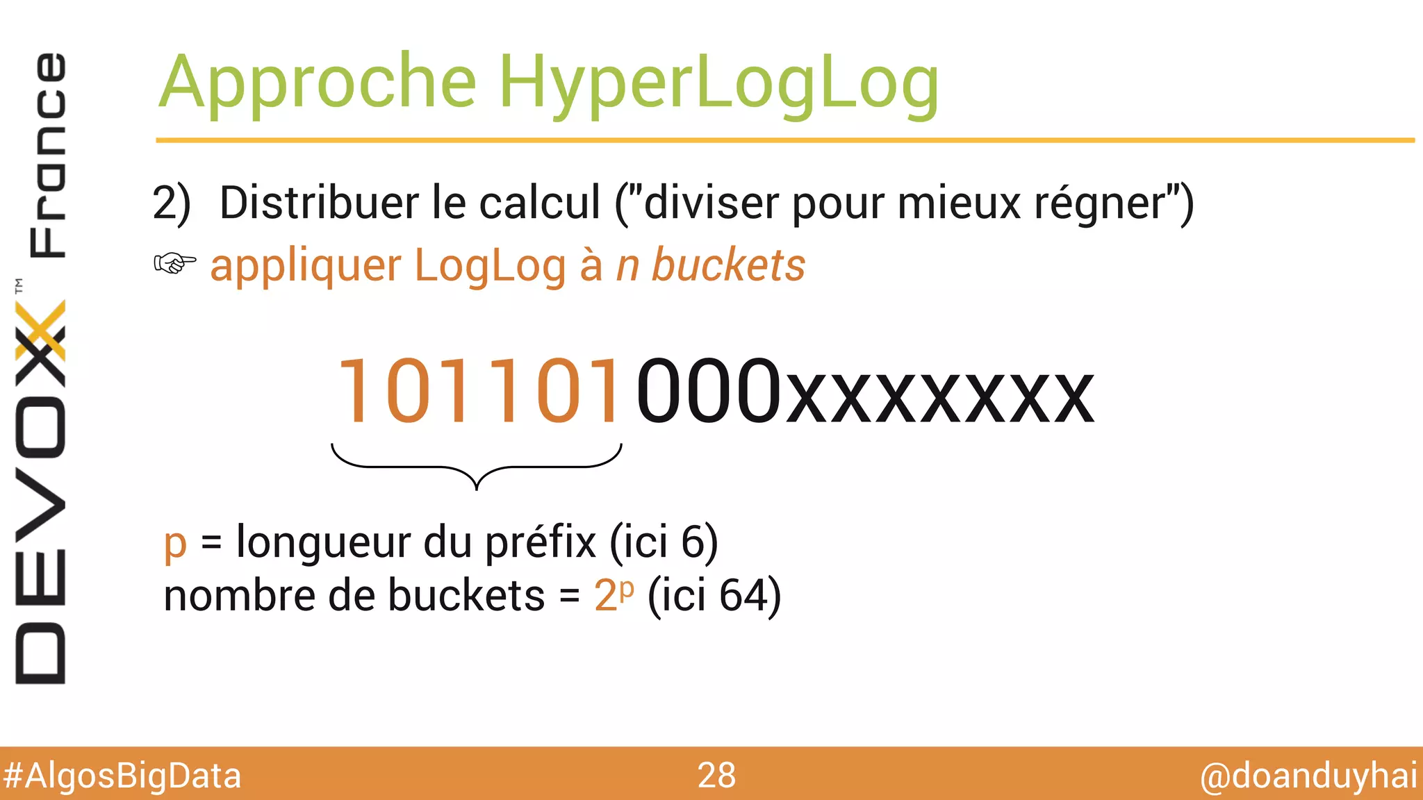 @doanduyhai#AlgosBigData
Approche HyperLogLog
2)  Distribuer le calcul ("diviser pour mieux régner")
☞ appliquer LogLog à n buckets
28
101101000xxxxxxx
p = longueur du préfix (ici 6)
nombre de buckets = 2p (ici 64)
 