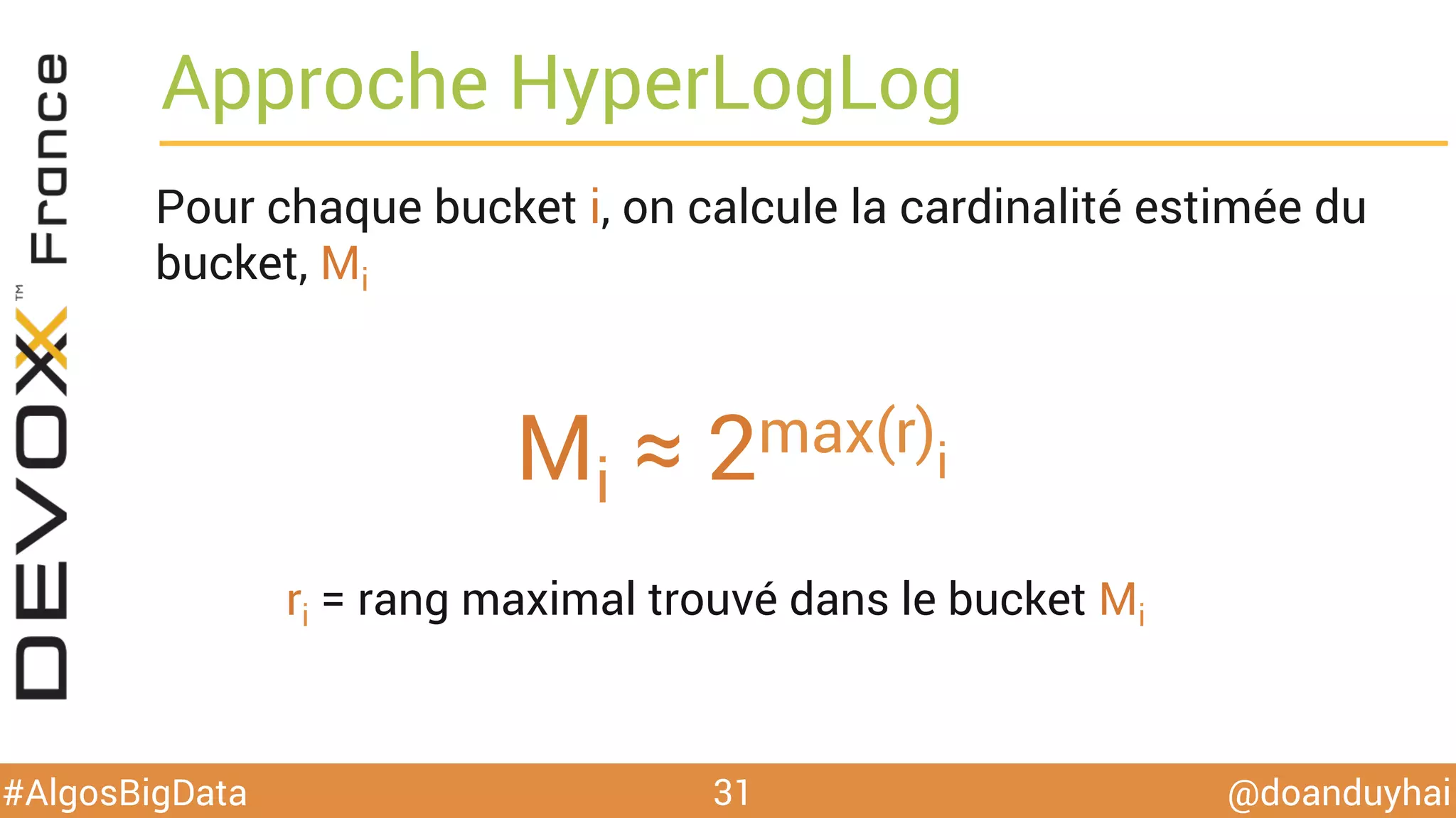 @doanduyhai#AlgosBigData
Approche HyperLogLog
Pour chaque bucket i, on calcule la cardinalité estimée du
bucket, Mi
31
Mi ≈ 2max(ri)
ri = rang maximal trouvé dans le bucket Mi
 