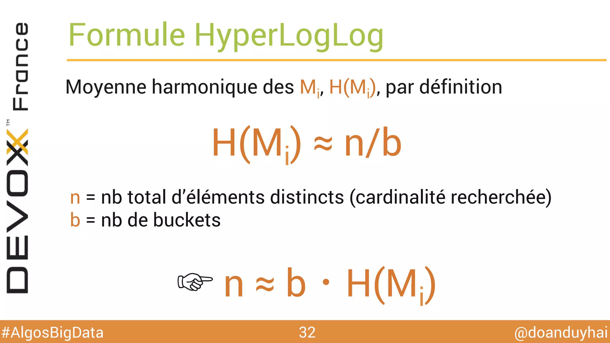 @doanduyhai#AlgosBigData
Formule HyperLogLog
Moyenne harmonique des Mi, H(Mi), par définition
32
H(Mi) ≈ n/b
n = nb total d’éléments distincts (cardinalité recherchée)
b = nb de buckets
☞ n ≈ b・H(Mi)
 