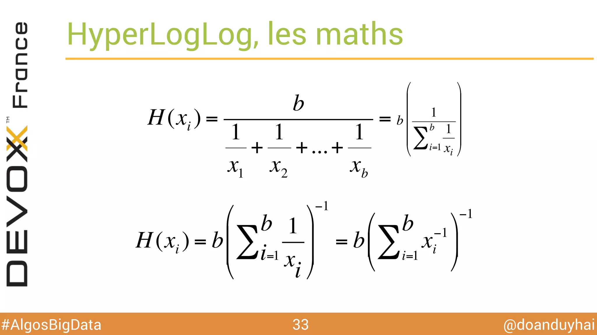 @doanduyhai#AlgosBigData
HyperLogLog, les maths
33
H(xi ) =
b
1
x1
+
1
x2
+...+
1
xb
= b
1
1
xi
i=1
b
∑
"
#
$
$
$
$
%
&
'
'
'
'
H(xi ) = b
1
xi
i=1
b
∑
"
#
$
$
%
&
'
'
−1
= b xi
−1
i=1
b
∑
"
#
$
%
&
'
−1
 