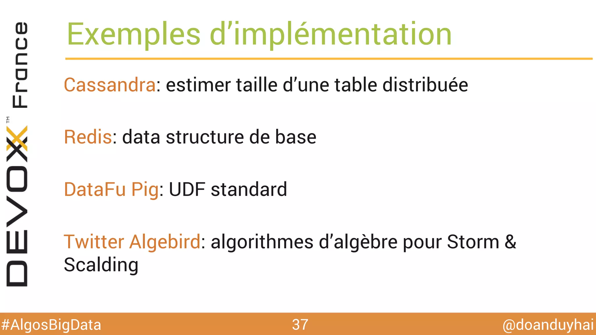 @doanduyhai#AlgosBigData
Exemples d’implémentation
Cassandra: estimer taille d’une table distribuée
Redis: data structure de base
DataFu Pig: UDF standard
Twitter Algebird: algorithmes d’algèbre pour Storm &
Scalding
37
 