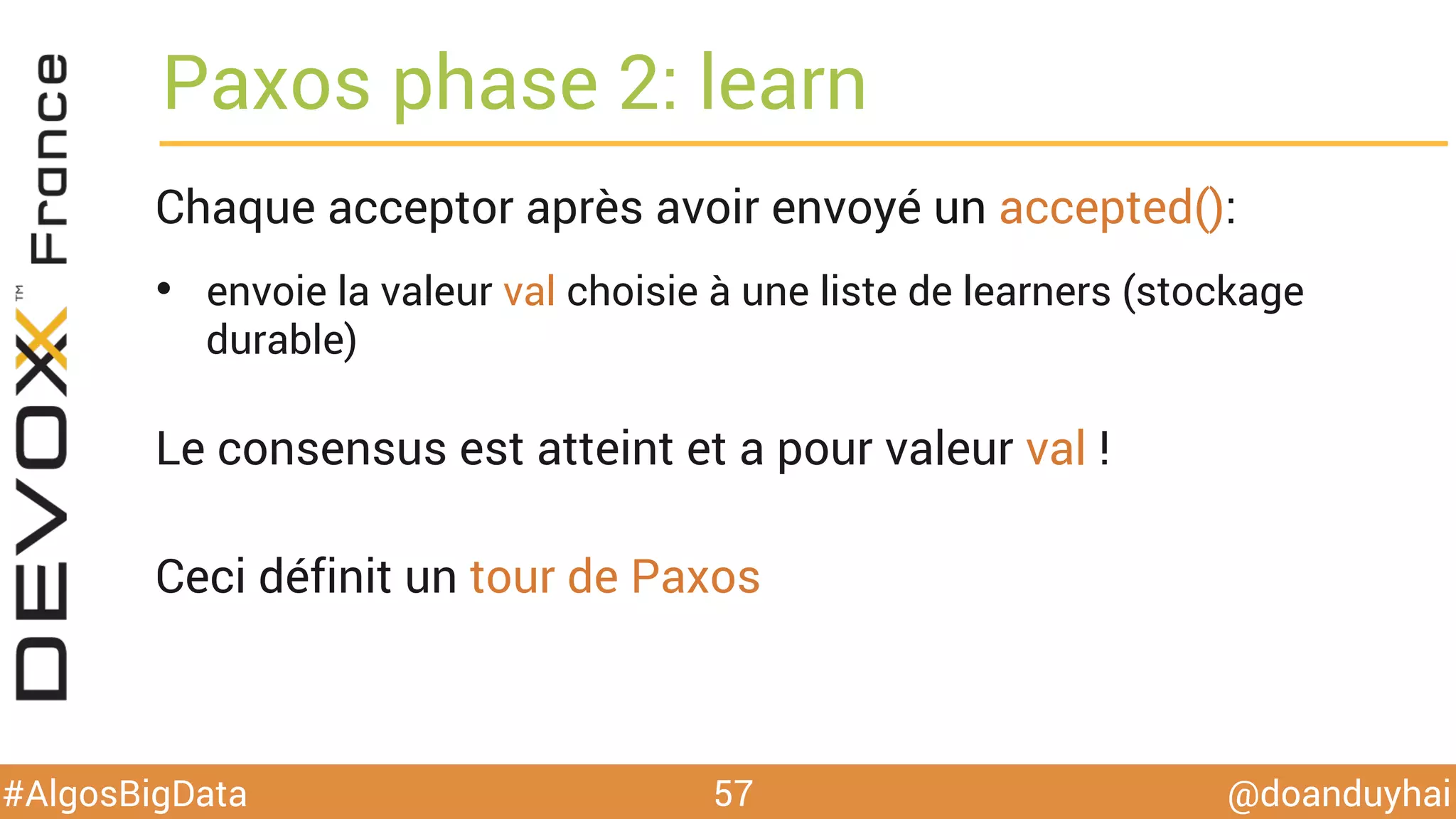 @doanduyhai#AlgosBigData
Paxos phase 2: learn
57
Chaque acceptor après avoir envoyé un accepted():
•  envoie la valeur val choisie à une liste de learners (stockage
durable)
Le consensus est atteint et a pour valeur val !
Ceci définit un tour de Paxos
 