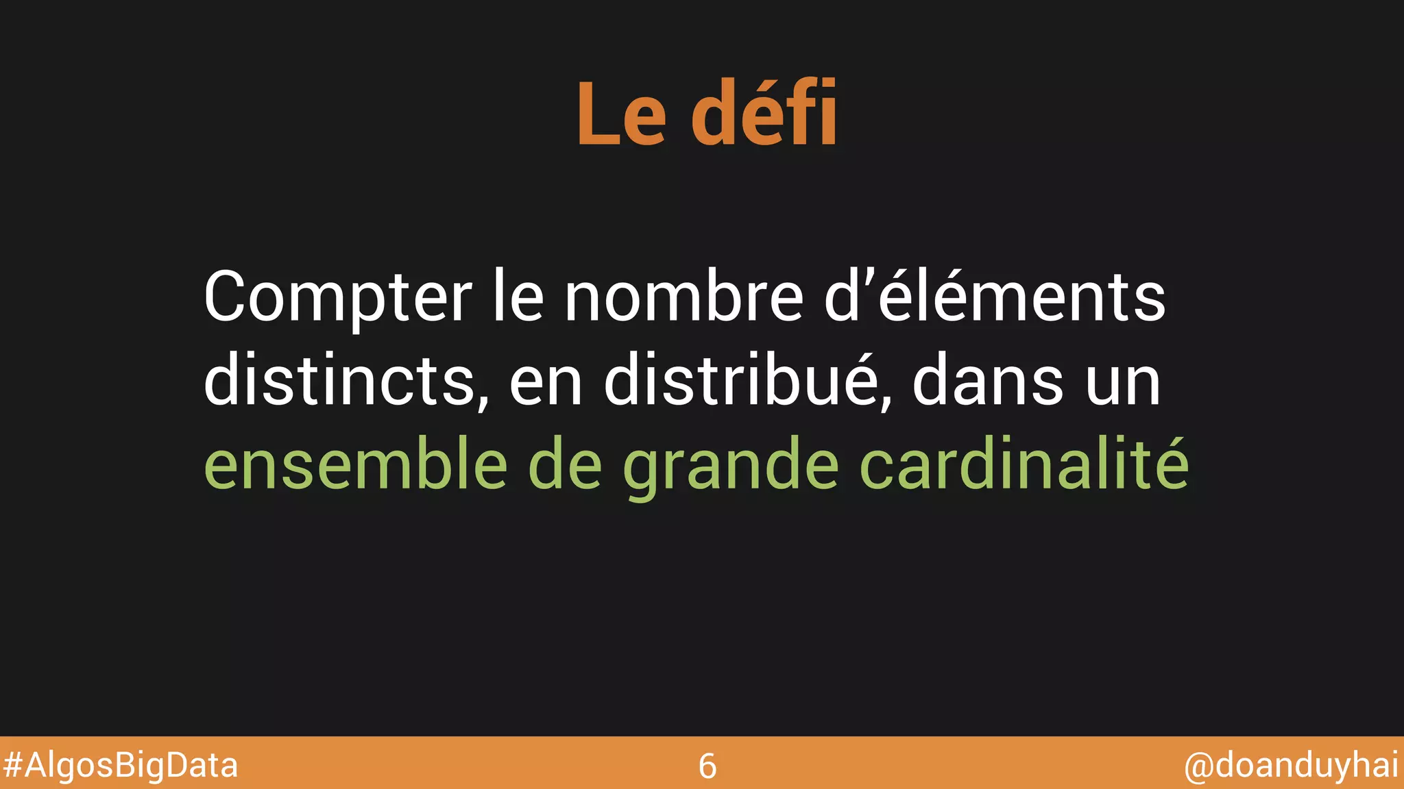 @doanduyhai#AlgosBigData
Compter le nombre d’éléments
distincts, en distribué, dans un
ensemble de grande cardinalité
Le défi
6
 