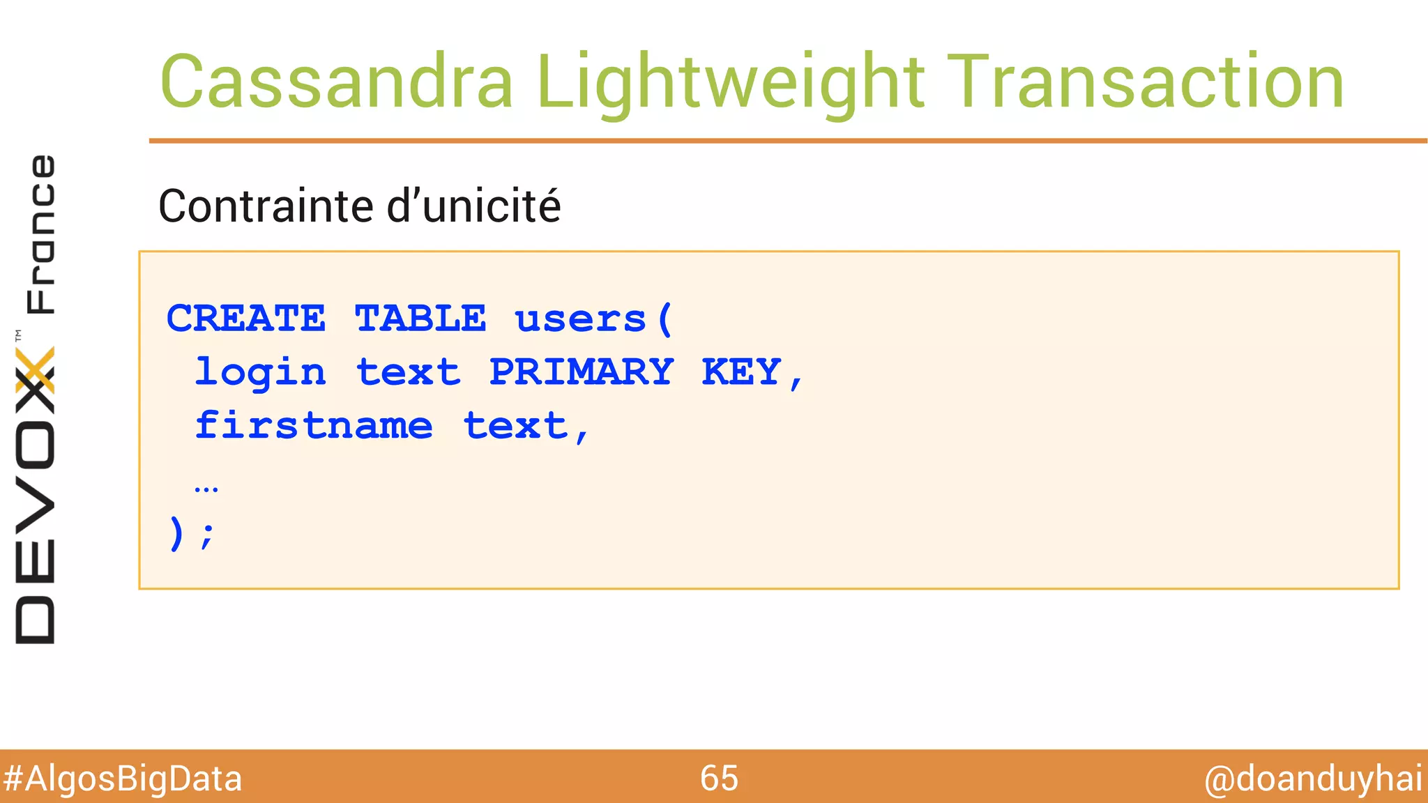 @doanduyhai#AlgosBigData
CREATE TABLE users(
login text PRIMARY KEY,
firstname text,
…
);
Cassandra Lightweight Transaction
65
Contrainte d’unicité
 