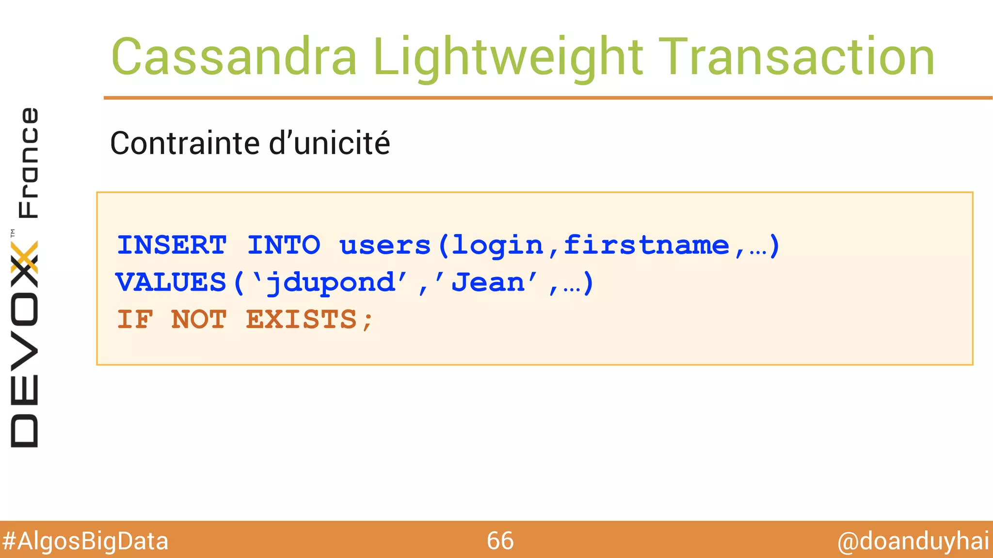 @doanduyhai#AlgosBigData
INSERT INTO users(login,firstname,…)
VALUES(‘jdupond’,’Jean’,…)
IF NOT EXISTS;
Cassandra Lightweight Transaction
66
Contrainte d’unicité
 