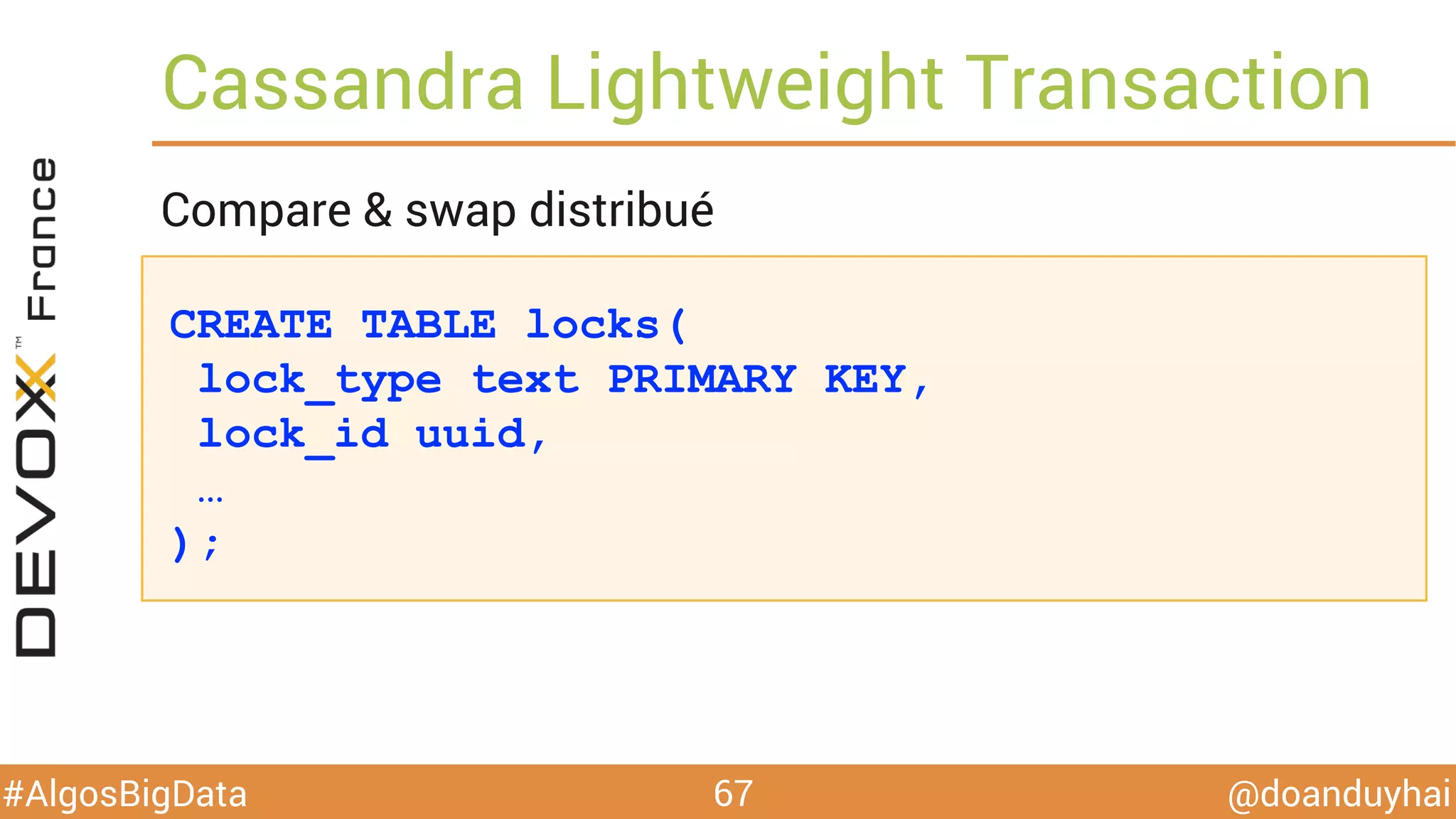@doanduyhai#AlgosBigData
CREATE TABLE locks(
lock_type text PRIMARY KEY,
lock_id uuid,
…
);
Cassandra Lightweight Transaction
67
Compare & swap distribué
 