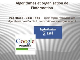 Algorithmes et organisation de
                l’information

 PageR an k , Ed geR an k … quels enjeux recouvrent ces
algorithmes dans l’ accès à l’ information et son organisation ?
 