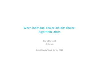 When individual choice inhibits choice:
Algorithm Ethics
Joerg Blumtritt
@jbenno
Social Media Week Berlin, 2013

 