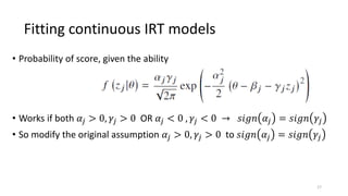 Fitting continuous IRT models
17
• Probability of score, given the ability
• Works if both 𝛼𝑗 > 0, 𝛾𝑗 > 0 OR 𝛼𝑗 < 0 , 𝛾𝑗 <...