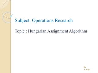 By
A. Raja
Subject: Operations Research
Topic : Hungarian Assignment Algorithm
 