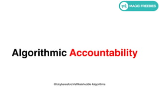 @tobyberesford #affiliatehuddle #algorithms
Algorithmic Accountability
 