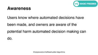 @tobyberesford #affiliatehuddle #algorithms
Awareness
Users know where automated decisions have
been made, and owners are aware of the
potential harm automated decision making can
do.
 
