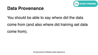 @tobyberesford #affiliatehuddle #algorithms
Data Provenance
You should be able to say where did the data
come from (and also where did training set data
come from).
 