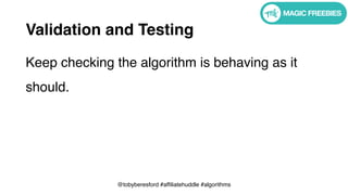 @tobyberesford #affiliatehuddle #algorithms
Validation and Testing
Keep checking the algorithm is behaving as it
should.
 