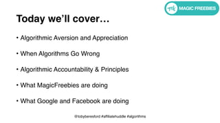 @tobyberesford #affiliatehuddle #algorithms
Today we’ll cover…
• Algorithmic Aversion and Appreciation 
• When Algorithms Go Wrong 
• Algorithmic Accountability & Principles 
• What MagicFreebies are doing 
• What Google and Facebook are doing
 