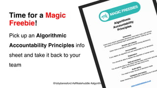 @tobyberesford #affiliatehuddle #algorithms
Time for a Magic
Freebie!
Pick up an Algorithmic
Accountability Principles info
sheet and take it back to your
team
 