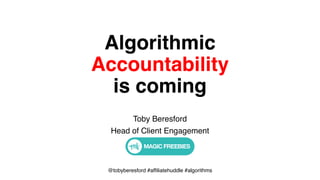 @tobyberesford #affiliatehuddle #algorithms
Algorithmic  
Accountability  
is coming
Toby Beresford
Head of Client Engagement
Magic Freebies
 