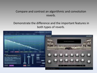 Compare and contrast an algorithmic and convolution
reverb.
Demonstrate the difference and the important features in
both types of reverb.
 