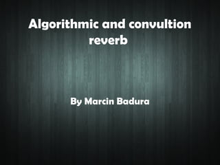 Algorithmic and convultion
         reverb



      By Marcin Badura
 
